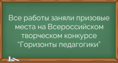 Все работы заняли призовые места на Всероссийском творческом конкурсе “Горизонты педагогики”